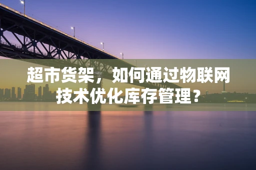 超市货架，如何通过物联网技术优化库存管理？