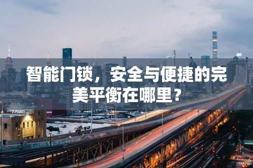 智能门锁，安全与便捷的完美平衡在哪里？
