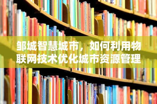 邹城智慧城市，如何利用物联网技术优化城市资源管理？