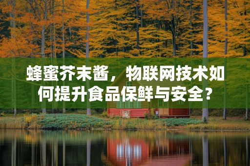 蜂蜜芥末酱，物联网技术如何提升食品保鲜与安全？