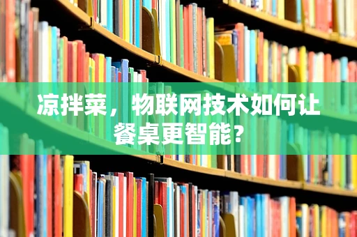 凉拌菜，物联网技术如何让餐桌更智能？