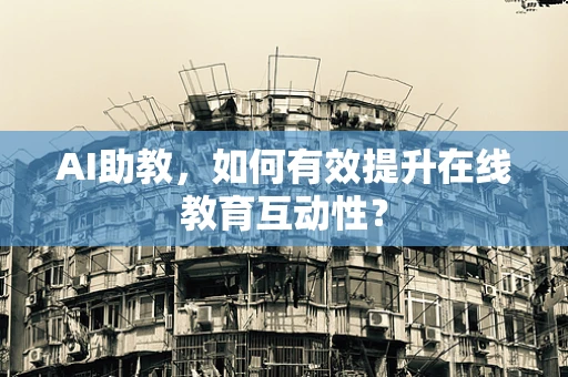 AI助教，如何有效提升在线教育互动性？