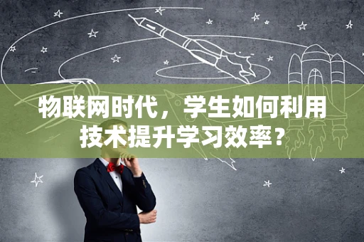 物联网时代，学生如何利用技术提升学习效率？