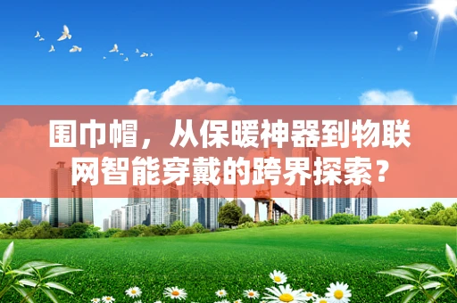 围巾帽，从保暖神器到物联网智能穿戴的跨界探索？