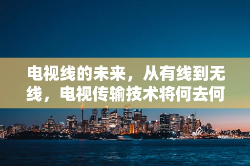 电视线的未来，从有线到无线，电视传输技术将何去何从？
