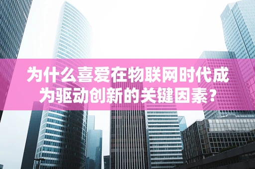 为什么喜爱在物联网时代成为驱动创新的关键因素？