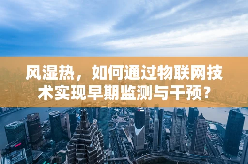 风湿热，如何通过物联网技术实现早期监测与干预？