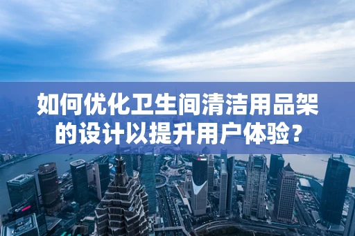如何优化卫生间清洁用品架的设计以提升用户体验？