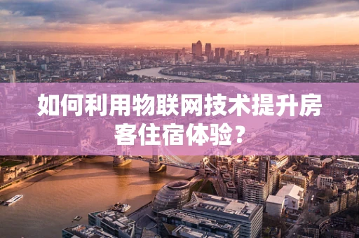 如何利用物联网技术提升房客住宿体验？