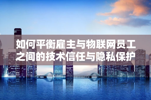 如何平衡雇主与物联网员工之间的技术信任与隐私保护？