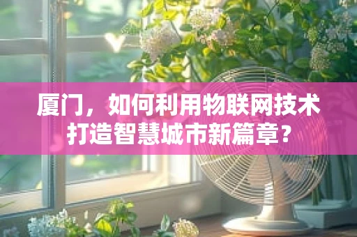 厦门，如何利用物联网技术打造智慧城市新篇章？