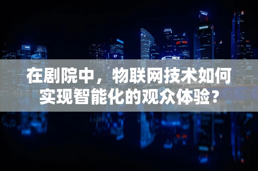 在剧院中，物联网技术如何实现智能化的观众体验？