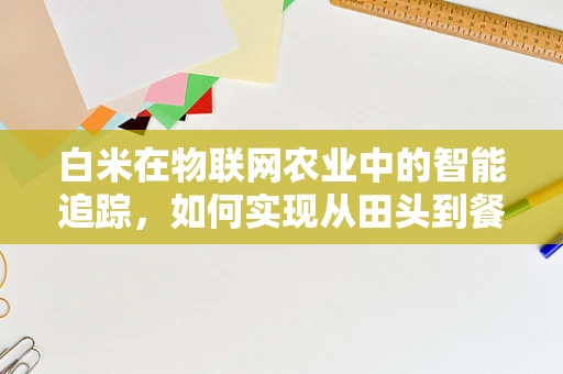 白米在物联网农业中的智能追踪，如何实现从田头到餐桌的透明化？