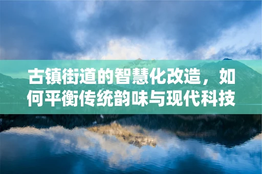 古镇街道的智慧化改造，如何平衡传统韵味与现代科技？