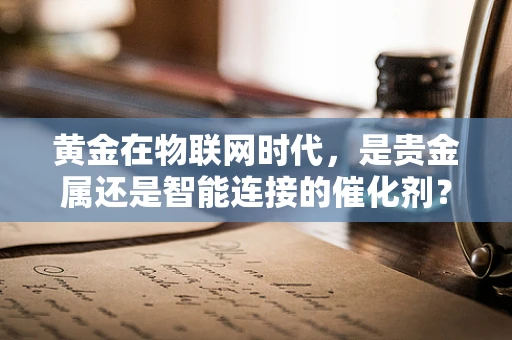 黄金在物联网时代，是贵金属还是智能连接的催化剂？