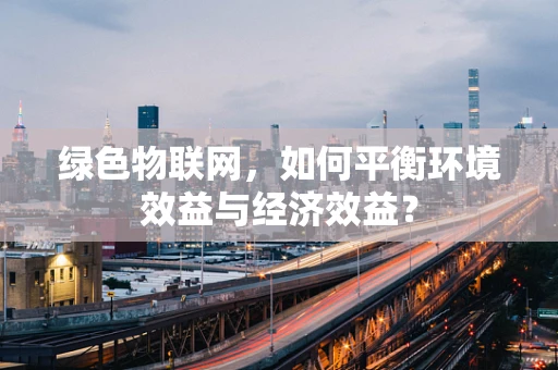绿色物联网，如何平衡环境效益与经济效益？