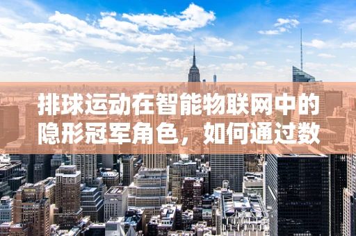 排球运动在智能物联网中的隐形冠军角色，如何通过数据分析优化训练与比赛？