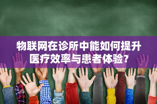 物联网在诊所中能如何提升医疗效率与患者体验？