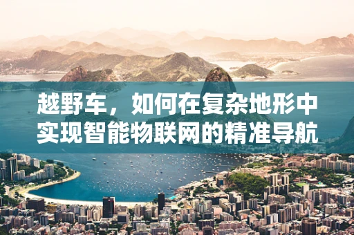 越野车，如何在复杂地形中实现智能物联网的精准导航？