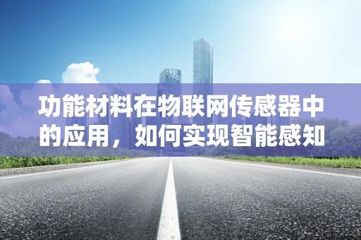 功能材料在物联网传感器中的应用，如何实现智能感知的飞跃？