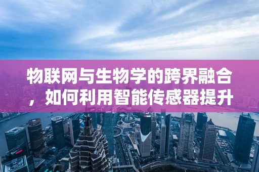 物联网与生物学的跨界融合，如何利用智能传感器提升生物研究效率？