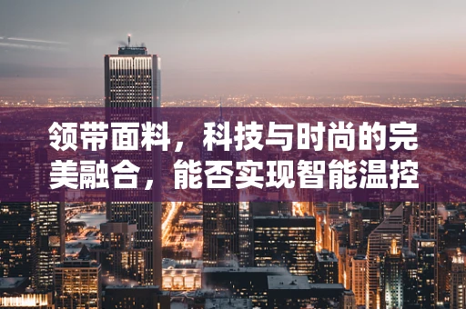 领带面料，科技与时尚的完美融合，能否实现智能温控？
