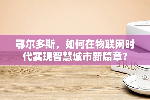 鄂尔多斯，如何在物联网时代实现智慧城市新篇章？