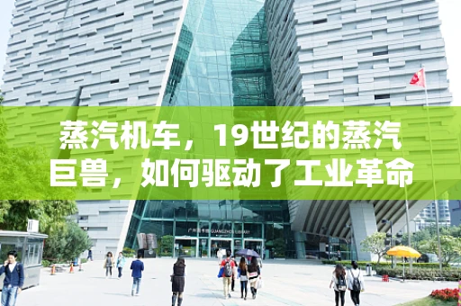 蒸汽机车，19世纪的蒸汽巨兽，如何驱动了工业革命的巨轮？