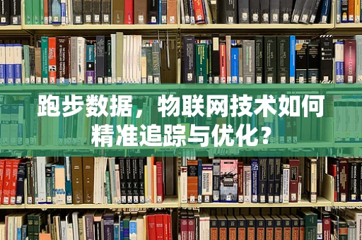 跑步数据，物联网技术如何精准追踪与优化？