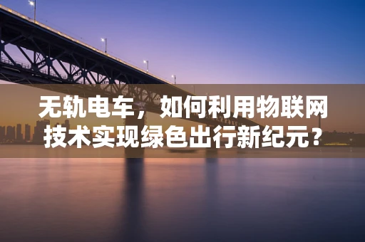 无轨电车，如何利用物联网技术实现绿色出行新纪元？