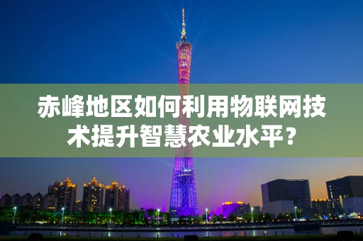 赤峰地区如何利用物联网技术提升智慧农业水平？