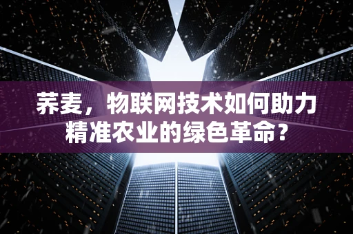 荞麦，物联网技术如何助力精准农业的绿色革命？