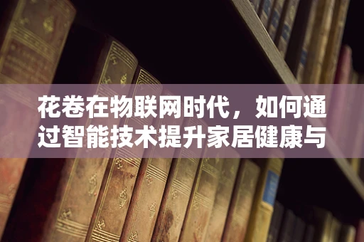 花卷在物联网时代，如何通过智能技术提升家居健康与安全？