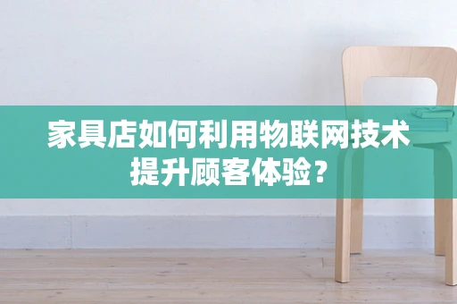 家具店如何利用物联网技术提升顾客体验？