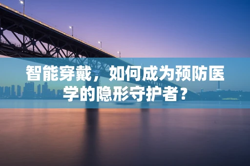 智能穿戴，如何成为预防医学的隐形守护者？