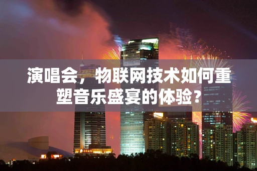 演唱会，物联网技术如何重塑音乐盛宴的体验？