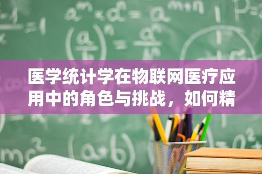 医学统计学在物联网医疗应用中的角色与挑战，如何精准预测患者健康状态？