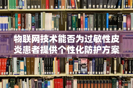 物联网技术能否为过敏性皮炎患者提供个性化防护方案？