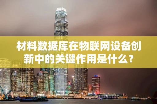 材料数据库在物联网设备创新中的关键作用是什么？