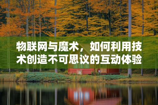 物联网与魔术，如何利用技术创造不可思议的互动体验？