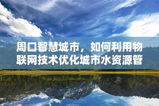 周口智慧城市，如何利用物联网技术优化城市水资源管理？
