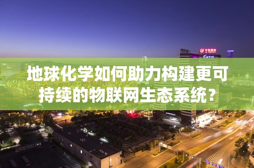 地球化学如何助力构建更可持续的物联网生态系统？
