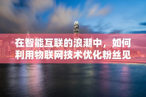 在智能互联的浪潮中，如何利用物联网技术优化粉丝见面会体验？