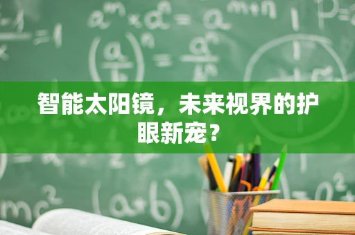 智能太阳镜，未来视界的护眼新宠？