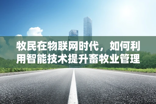牧民在物联网时代，如何利用智能技术提升畜牧业管理效率？