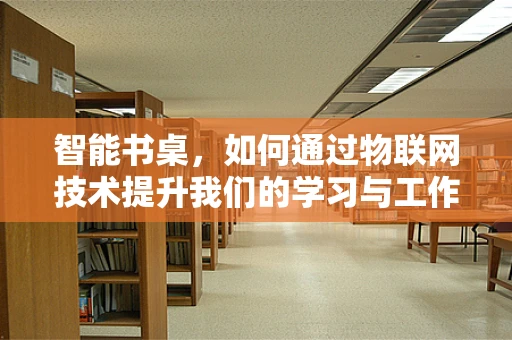 智能书桌，如何通过物联网技术提升我们的学习与工作效率？