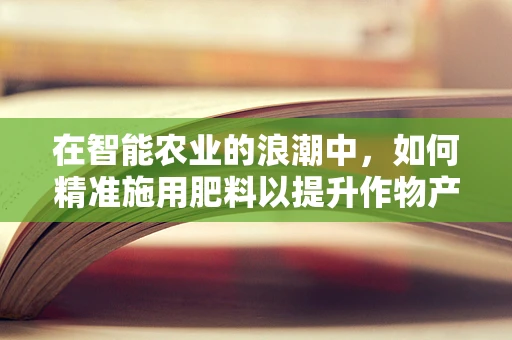 在智能农业的浪潮中，如何精准施用肥料以提升作物产量？