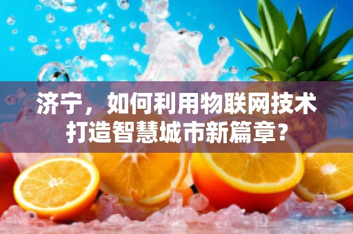 济宁，如何利用物联网技术打造智慧城市新篇章？