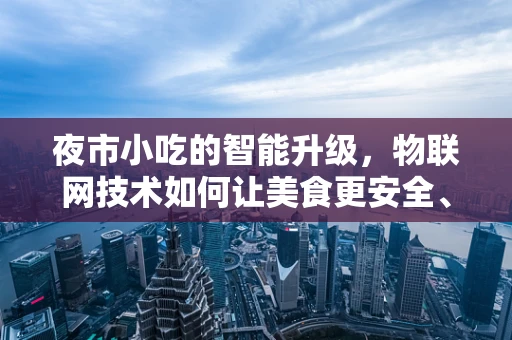夜市小吃的智能升级，物联网技术如何让美食更安全、更便捷？