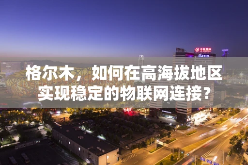 格尔木，如何在高海拔地区实现稳定的物联网连接？